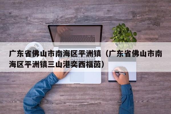 广东省佛山市南海区平洲镇(广东省佛山市南海区平洲镇三山港奕西福茵)