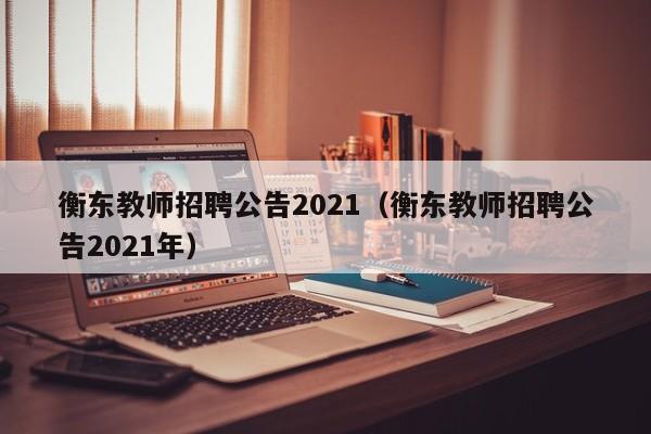 衡东教师招聘公告2021(衡东教师招聘公告2021年)