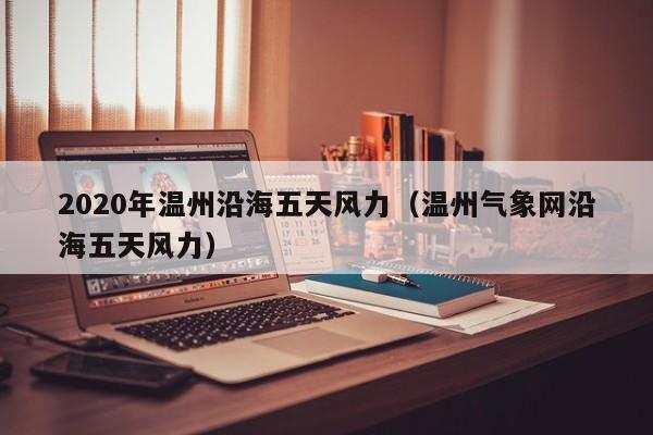 2020年温州沿海五天风力(温州气象网沿海五天风力)