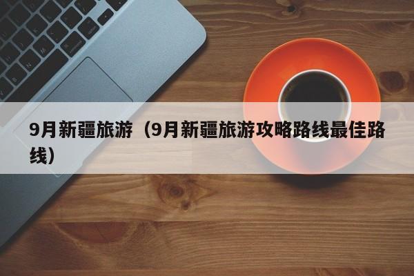 9月新疆旅游(9月新疆旅游攻略路线最佳路线)