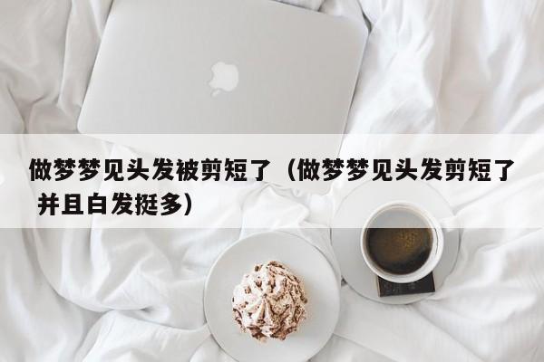 做梦梦见头发被剪短了(做梦梦见头发剪短了 并且白发挺多)