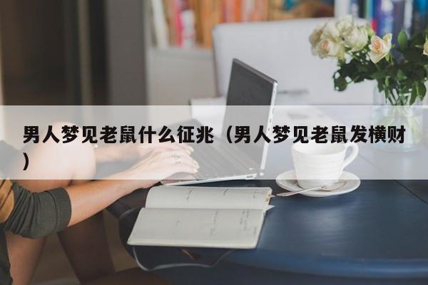 男人梦见老鼠什么征兆(男人梦见老鼠发横财)