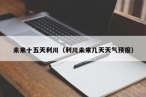 未来十五天利川(利川未来几天天气预报)