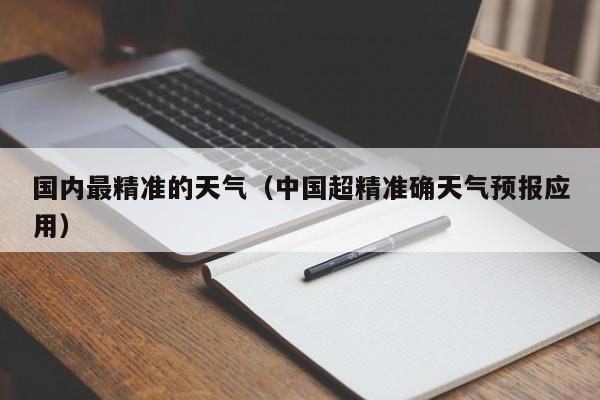 国内最精准的天气(中国超精准确天气预报应用)