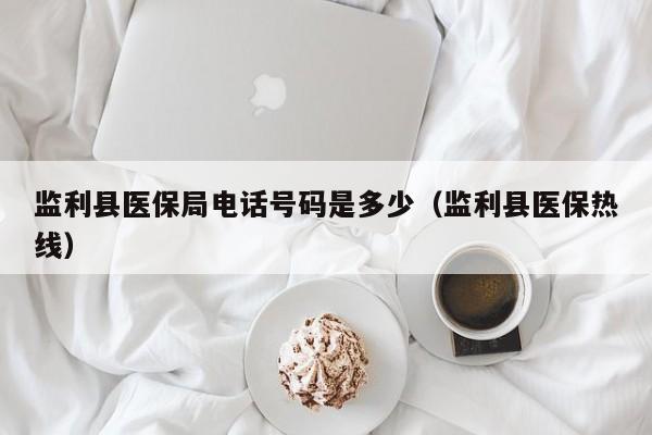 监利县医保局电话号码是多少(监利县医保热线)