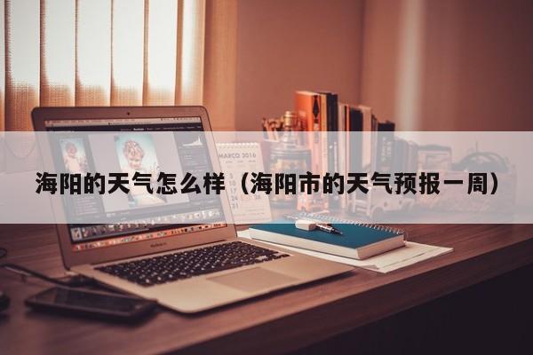 海阳的天气怎么样(海阳市的天气预报一周)
