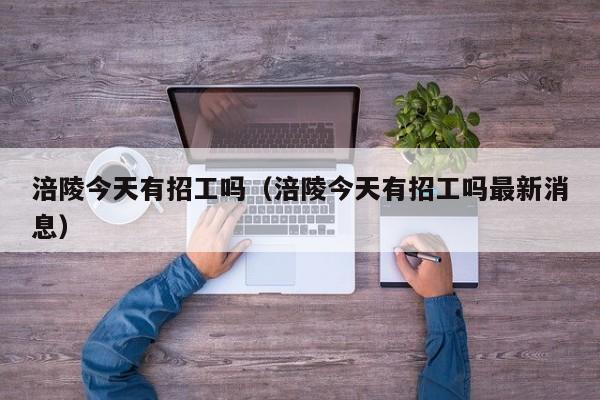 涪陵今天有招工吗(涪陵今天有招工吗最新消息)