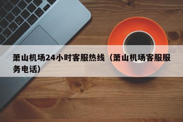 萧山机场24小时客服热线(萧山机场客服服务电话)