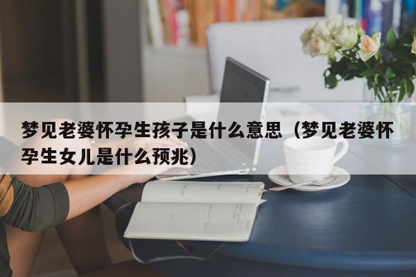 梦见老婆怀孕生孩子是什么意思(梦见老婆怀孕生女儿是什么预兆)