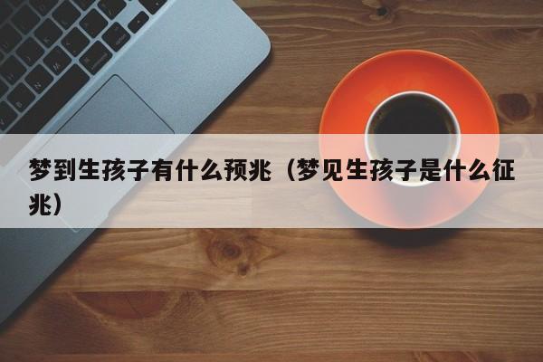 梦到生孩子有什么预兆(梦见生孩子是什么征兆)