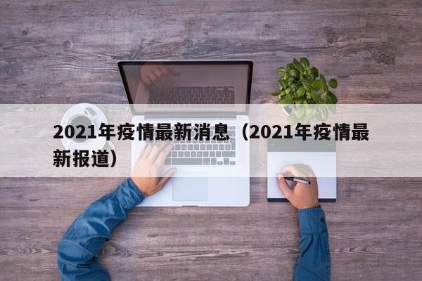 2021年疫情最新消息(2021年疫情最新报道)