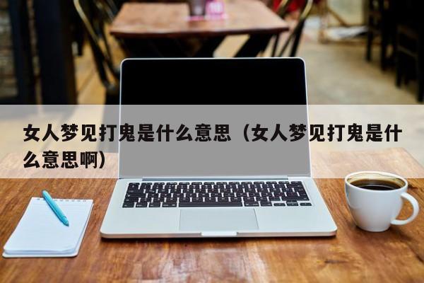 女人梦见打鬼是什么意思(女人梦见打鬼是什么意思啊)