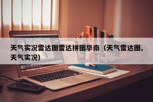 天气实况雷达图雷达拼图华南(天气雷达图,天气实况)