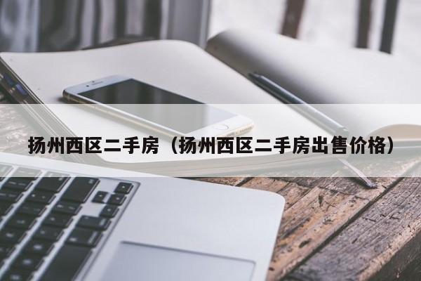 扬州西区二手房(扬州西区二手房出售价格)