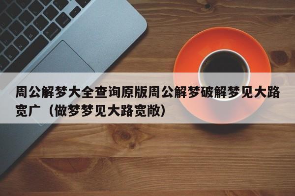 周公解梦大全查询原版周公解梦破解梦见大路宽广(做梦梦见大路宽敞)