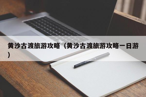 黄沙古渡旅游攻略(黄沙古渡旅游攻略一日游)