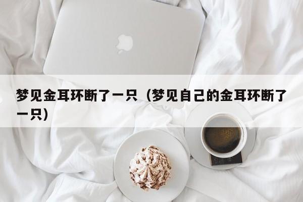 梦见金耳环断了一只(梦见自己的金耳环断了一只)