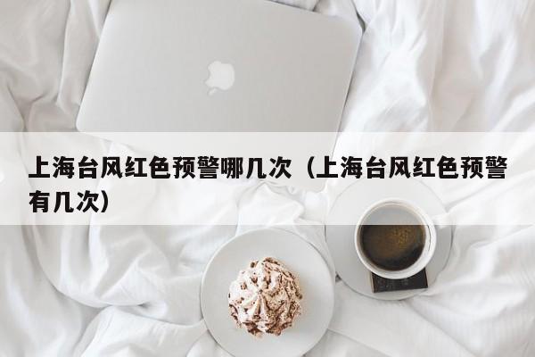 上海台风红色预警哪几次(上海台风红色预警有几次)