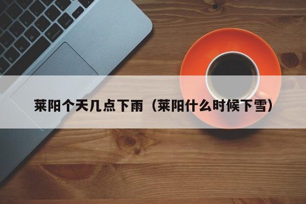 莱阳个天几点下雨(莱阳什么时候下雪)