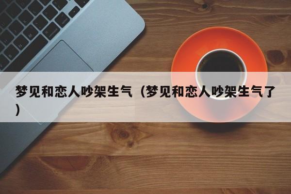 梦见和恋人吵架生气(梦见和恋人吵架生气了)