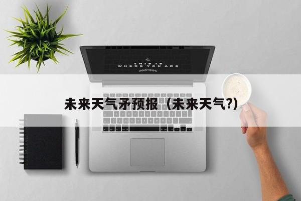 未来天气矛预报(未来天气?)