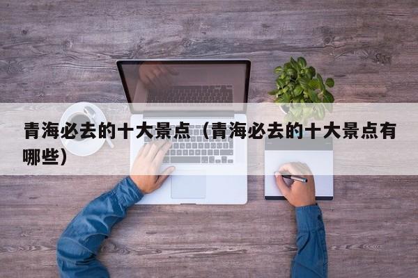 青海必去的十大景点(青海必去的十大景点有哪些)