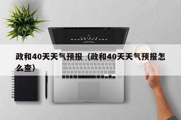 政和40天天气预报(政和40天天气预报怎么查)