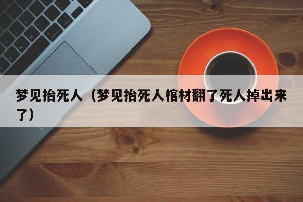 梦见抬死人(梦见抬死人棺材翻了死人掉出来了)