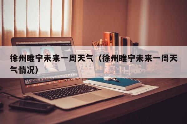 徐州睢宁未来一周天气(徐州睢宁未来一周天气情况)