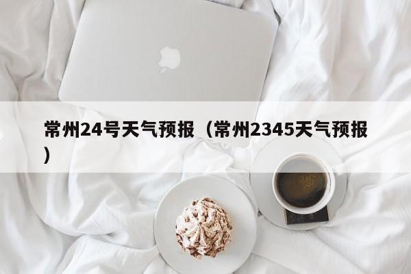 常州24号天气预报(常州2345天气预报)