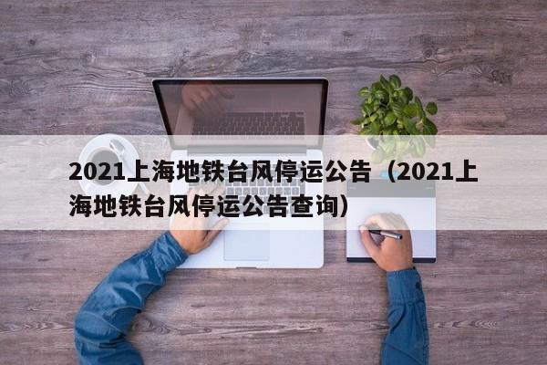 2021上海地铁台风停运公告(2021上海地铁台风停运公告查询)