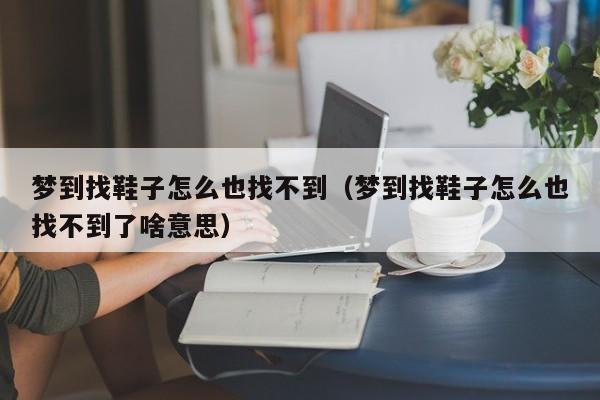 梦到找鞋子怎么也找不到(梦到找鞋子怎么也找不到了啥意思)