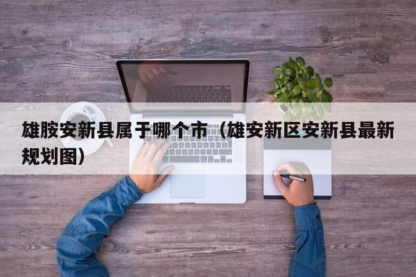 雄胺安新县属于哪个市(雄安新区安新县最新规划图)