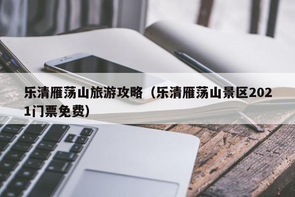 乐清雁荡山旅游攻略(乐清雁荡山景区2021门票免费)