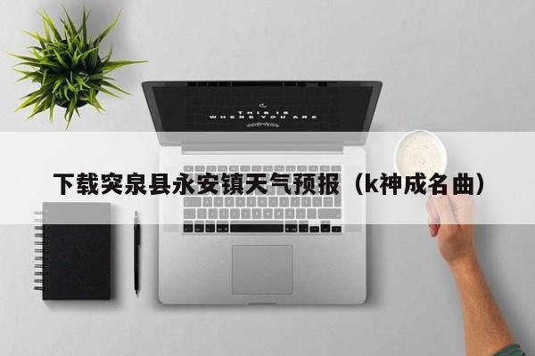 下载突泉县永安镇天气预报(k神成名曲)