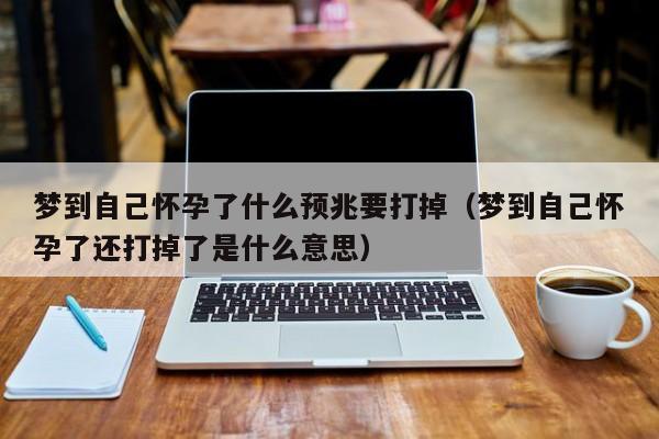 梦到自己怀孕了什么预兆要打掉(梦到自己怀孕了还打掉了是什么意思)