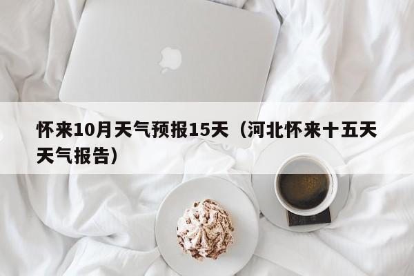 怀来10月天气预报15天(河北怀来十五天天气报告)