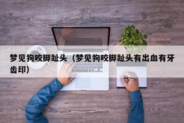 梦见狗咬脚趾头(梦见狗咬脚趾头有出血有牙齿印)