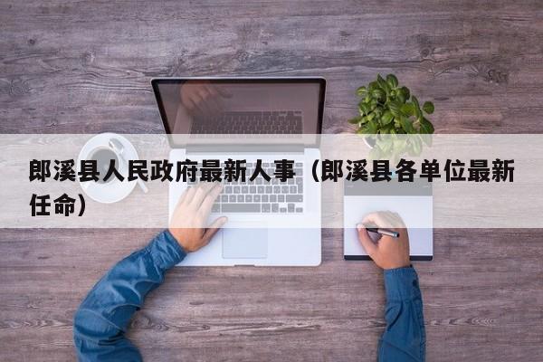 郎溪县人民政府最新人事(郎溪县各单位最新任命)