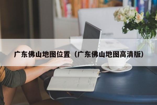 广东佛山地图位置(广东佛山地图高清版)