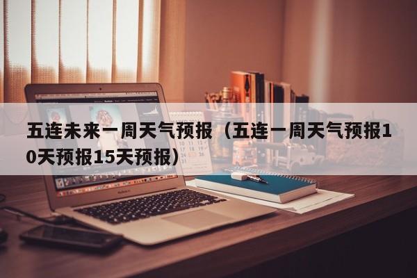 五连未来一周天气预报(五连一周天气预报10天预报15天预报)