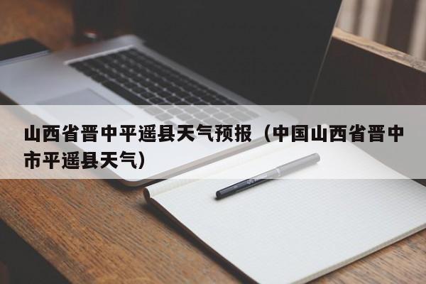 山西省晋中平遥县天气预报(中国山西省晋中市平遥县天气)