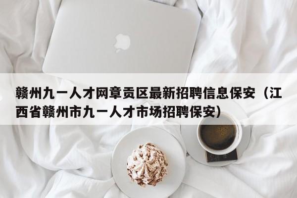 赣州九一人才网章贡区最新招聘信息保安(江西省赣州市九一人才市场招聘保安)