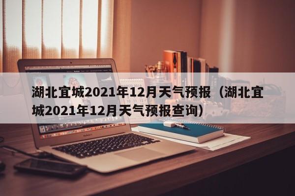 湖北宜城2021年12月天气预报(湖北宜城2021年12月天气预报查询)