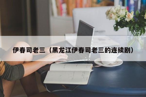 伊春司老三(黑龙江伊春司老三的连续剧)