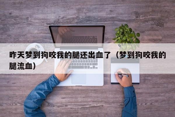 昨天梦到狗咬我的腿还出血了(梦到狗咬我的腿流血)