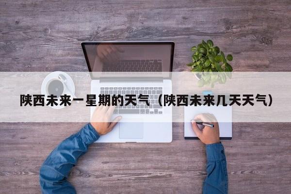 陕西未来一星期的天气(陕西未来几天天气)