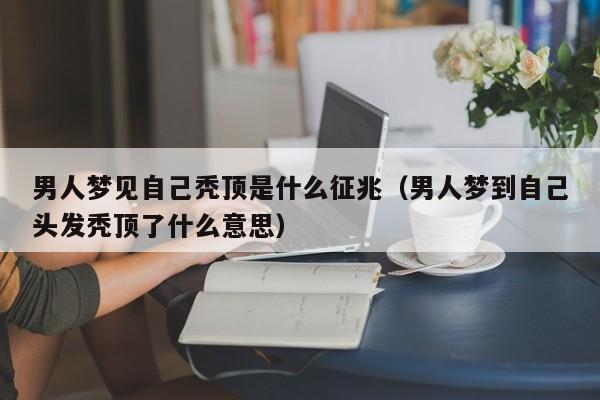 男人梦见自己秃顶是什么征兆(男人梦到自己头发秃顶了什么意思)