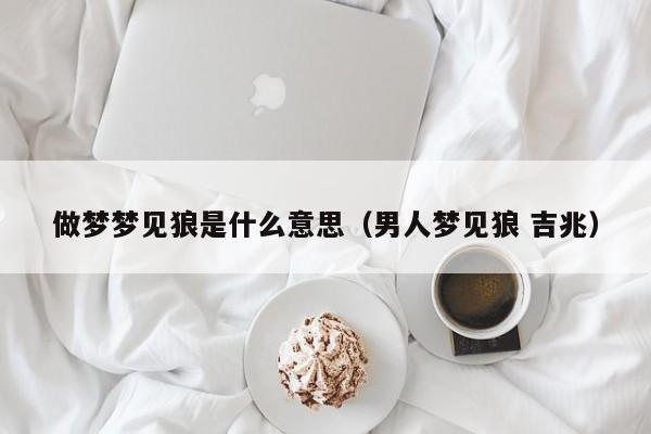 做梦梦见狼是什么意思(男人梦见狼 吉兆)