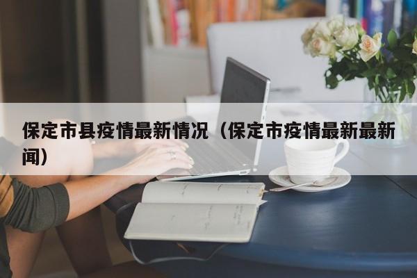 保定市县疫情最新情况(保定市疫情最新最新闻)